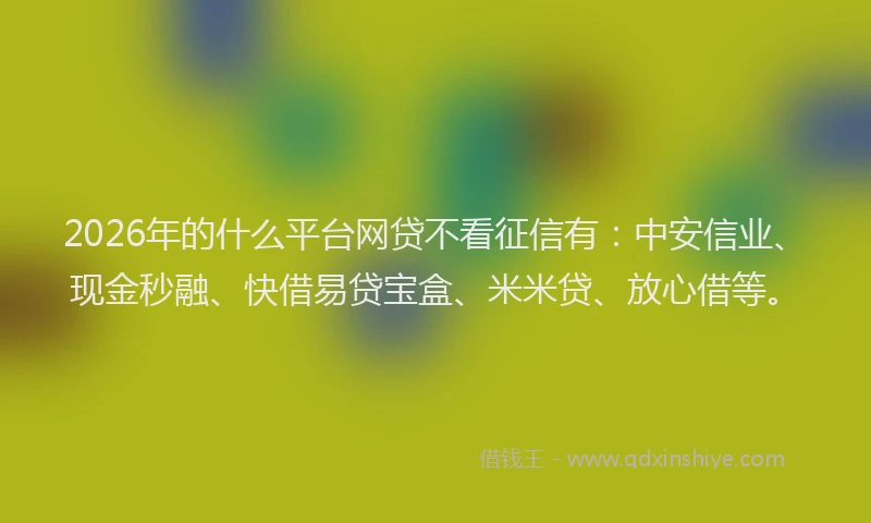 2026年的什么平台网贷不看征信有：中安信业、现金秒融、快借易贷宝盒、米米贷、放心借等。