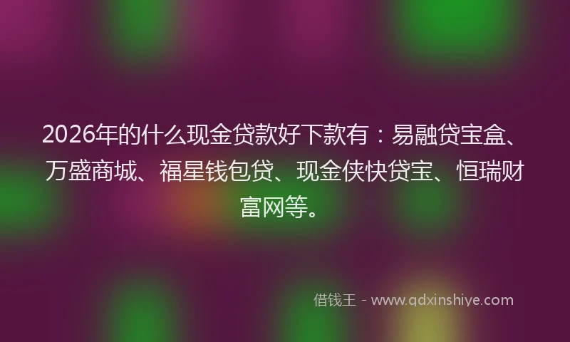 2026年的什么现金贷款好下款有：易融贷宝盒、万盛商城、福星钱包贷、现金侠快贷宝、恒瑞财富网等。