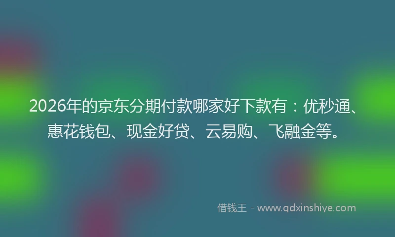 2026年的京东分期付款哪家好下款有：优秒通、惠花钱包、现金好贷、云易购、飞融金等。