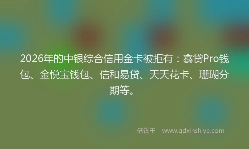 2026年的中银综合信用金卡被拒有：鑫贷Pro钱包、金悦宝钱包、信和易贷、天天花卡、珊瑚分期等。