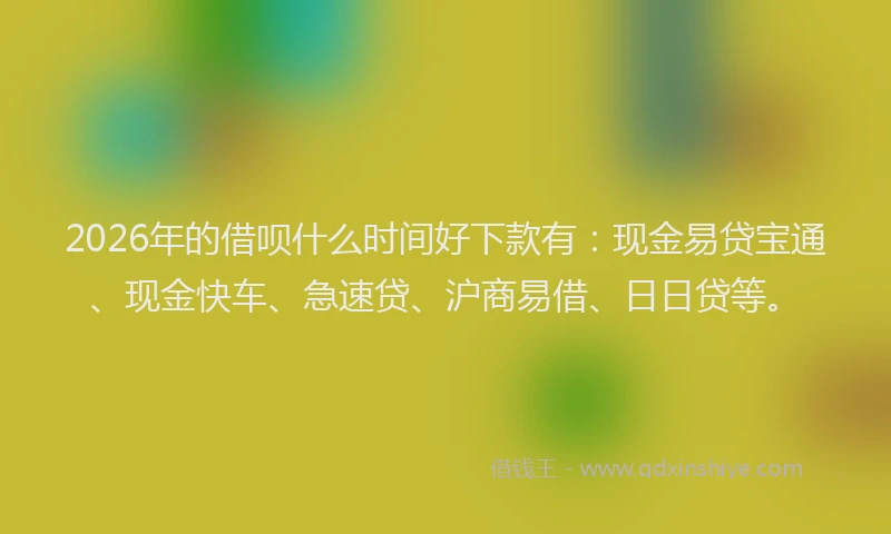 2026年的借呗什么时间好下款有：现金易贷宝通、现金快车、急速贷、沪商易借、日日贷等。