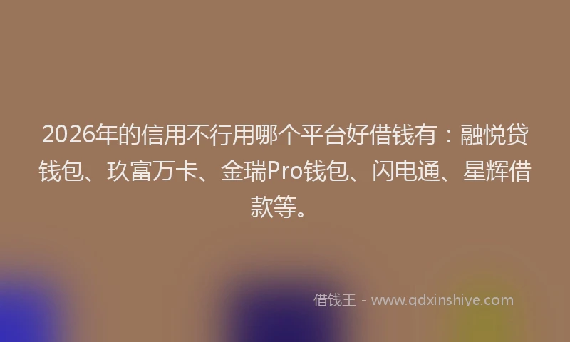 2026年的信用不行用哪个平台好借钱有：融悦贷钱包、玖富万卡、金瑞Pro钱包、闪电通、星辉借款等。