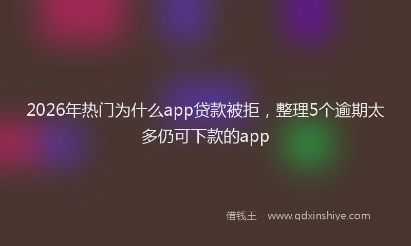 2026年热门为什么app贷款被拒，整理5个逾期太多仍可下款的app