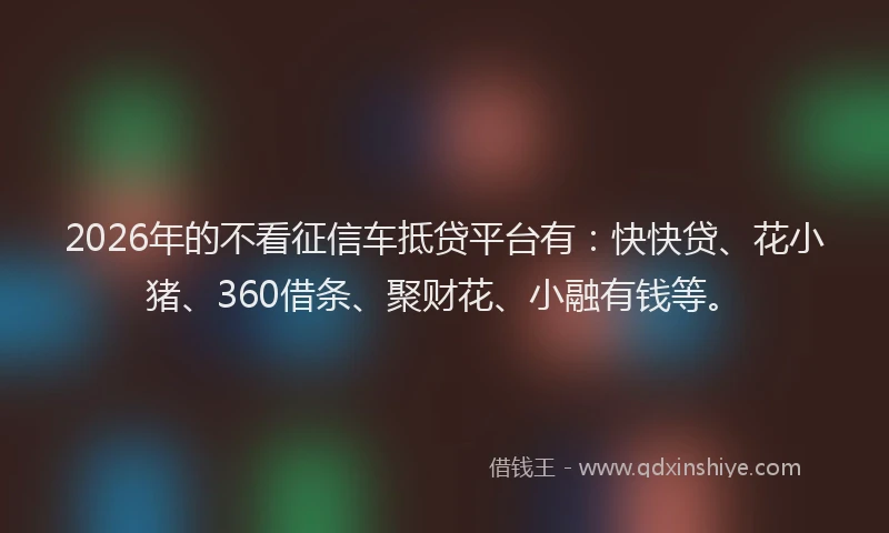 2026年的不看征信车抵贷平台有：快快贷、花小猪、360借条、聚财花、小融有钱等。