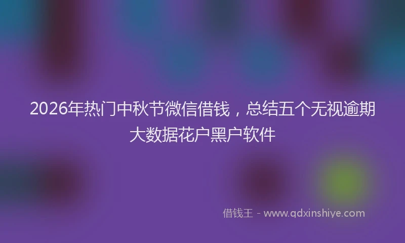 2026年热门中秋节微信借钱，总结五个无视逾期大数据花户黑户软件