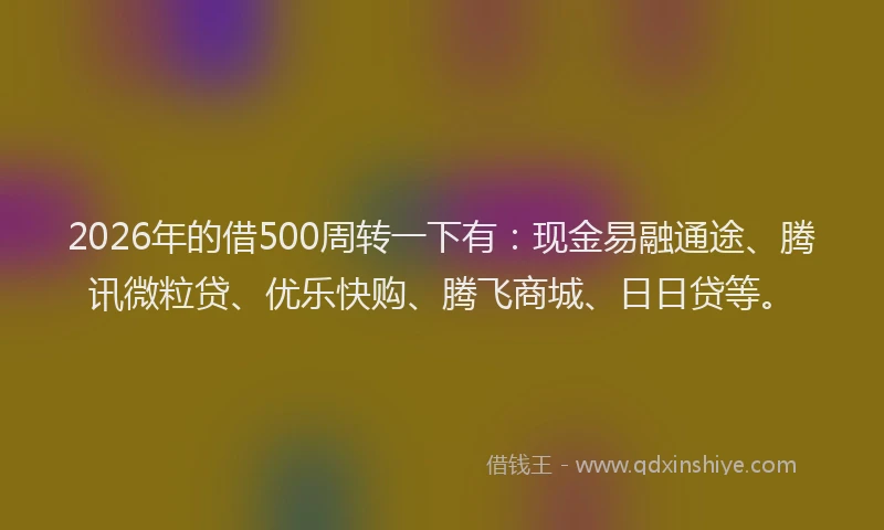 2026年的借500周转一下有：现金易融通途、腾讯微粒贷、优乐快购、腾飞商城、日日贷等。