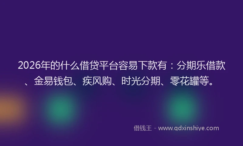 2026年的什么借贷平台容易下款有：分期乐借款、金易钱包、疾风购、时光分期、零花罐等。