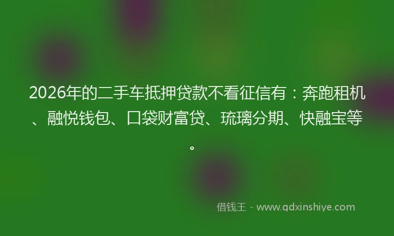 2026年的二手车抵押贷款不看征信有：奔跑租机、融悦钱包、口袋财富贷、琉璃分期、快融宝等。