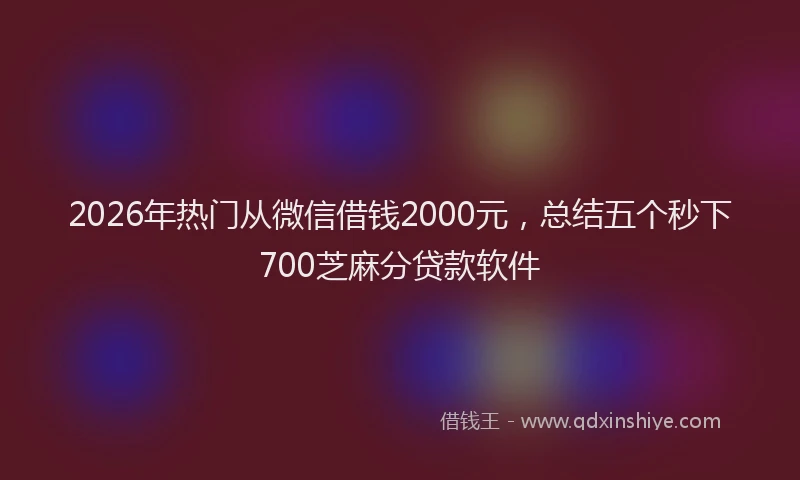 2026年热门从微信借钱2000元，总结五个秒下700芝麻分贷款软件