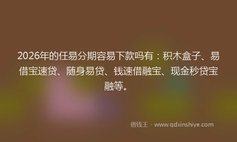 2026年的任易分期容易下款吗有：积木盒子、易借宝速贷、随身易贷、钱速借融宝、现金秒贷宝融等。