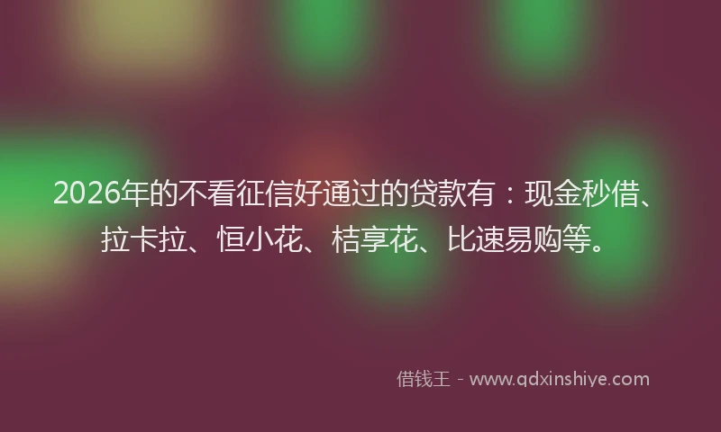2026年的不看征信好通过的贷款有：现金秒借、拉卡拉、恒小花、桔享花、比速易购等。