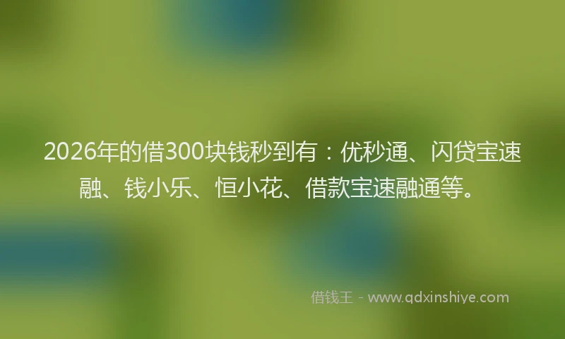 2026年的借300块钱秒到有：优秒通、闪贷宝速融、钱小乐、恒小花、借款宝速融通等。