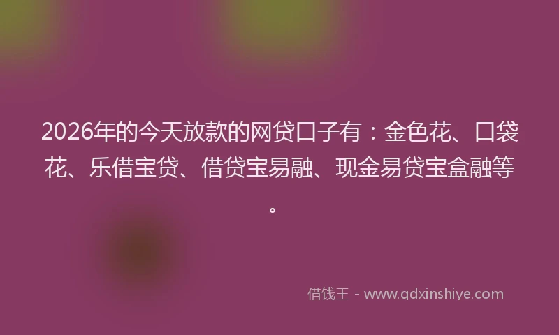 2026年的今天放款的网贷口子有：金色花、口袋花、乐借宝贷、借贷宝易融、现金易贷宝盒融等。