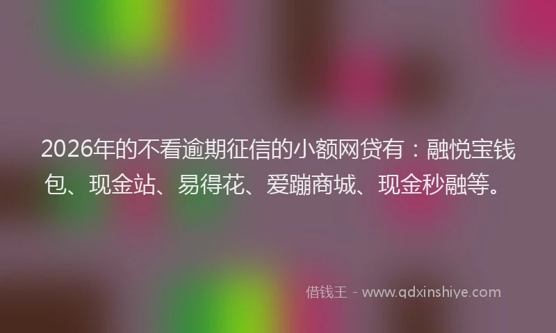 2026年的不看逾期征信的小额网贷有：融悦宝钱包、现金站、易得花、爱蹦商城、现金秒融等。