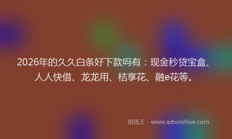 2026年的久久白条好下款吗有：现金秒贷宝盒、人人快借、龙龙用、桔享花、融e花等。