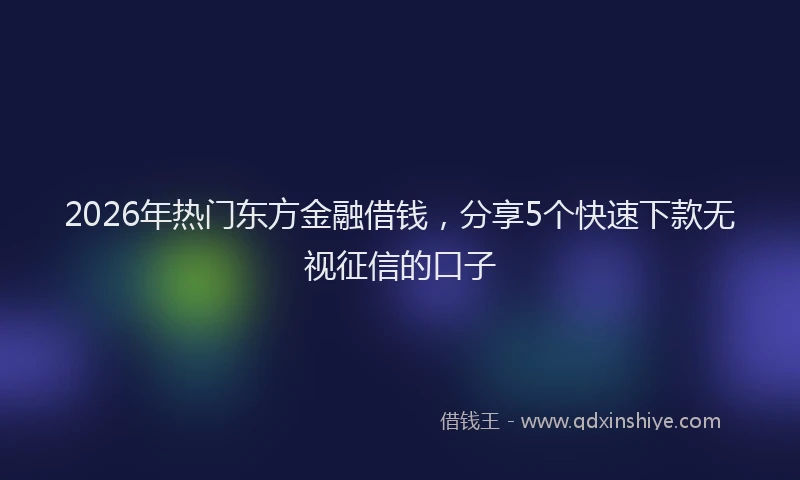 2026年热门东方金融借钱，分享5个快速下款无视征信的口子