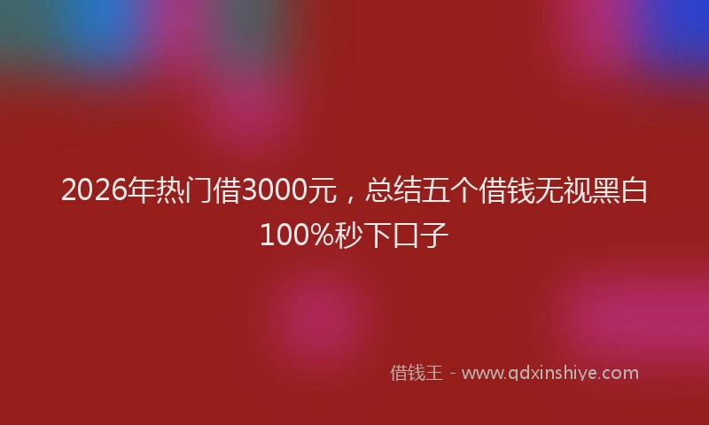 2026年热门借3000元，总结五个借钱无视黑白100%秒下口子