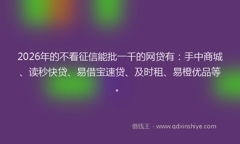 2026年的不看征信能批一千的网贷有：手中商城、读秒快贷、易借宝速贷、及时租、易橙优品等。