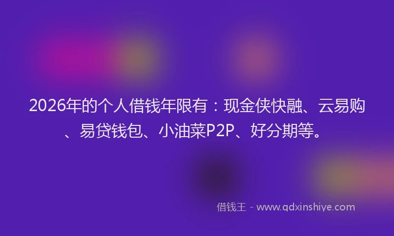 2026年的个人借钱年限有：现金侠快融、云易购、易贷钱包、小油菜P2P、好分期等。