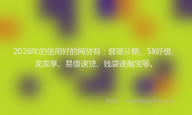 2026年的信用好的网贷有：翡翠分期、58好借、龙龙享、易借速贷、钱袋速融宝等。