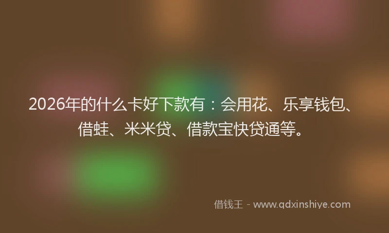 2026年的什么卡好下款有：会用花、乐享钱包、借蛙、米米贷、借款宝快贷通等。