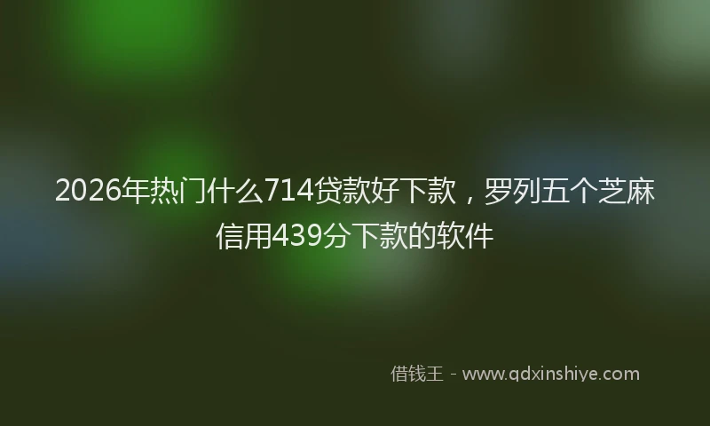 2026年热门什么714贷款好下款，罗列五个芝麻信用439分下款的软件