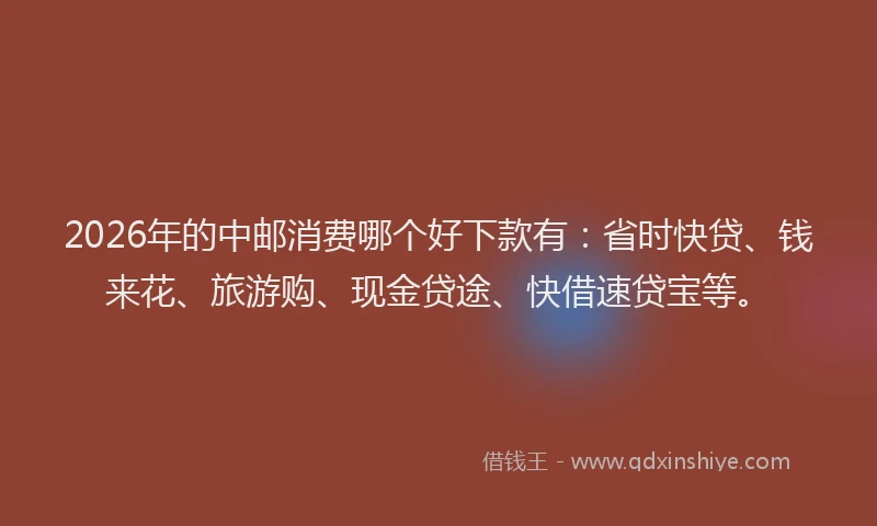 2026年的中邮消费哪个好下款有：省时快贷、钱来花、旅游购、现金贷途、快借速贷宝等。