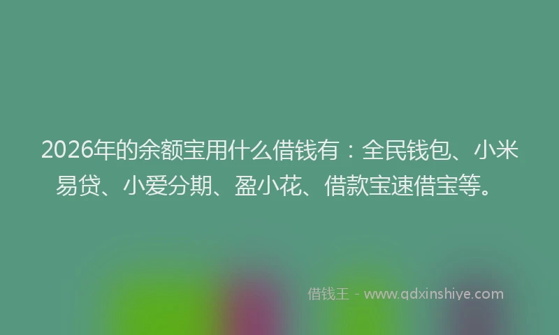 2026年的余额宝用什么借钱有：全民钱包、小米易贷、小爱分期、盈小花、借款宝速借宝等。
