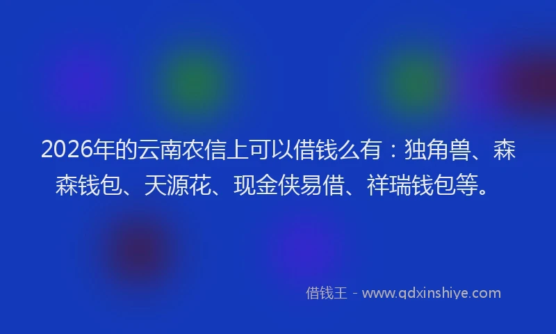 2026年的云南农信上可以借钱么有：独角兽、森森钱包、天源花、现金侠易借、祥瑞钱包等。