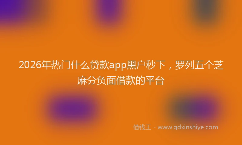 2026年热门什么贷款app黑户秒下，罗列五个芝麻分负面借款的平台
