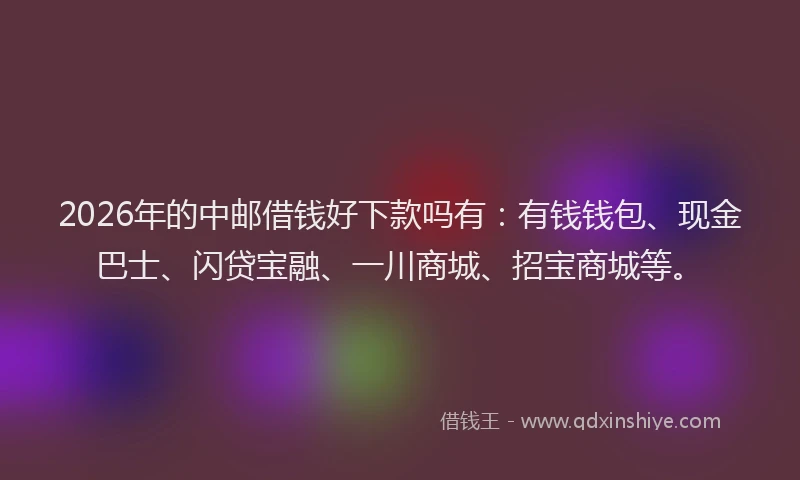 2026年的中邮借钱好下款吗有：有钱钱包、现金巴士、闪贷宝融、一川商城、招宝商城等。