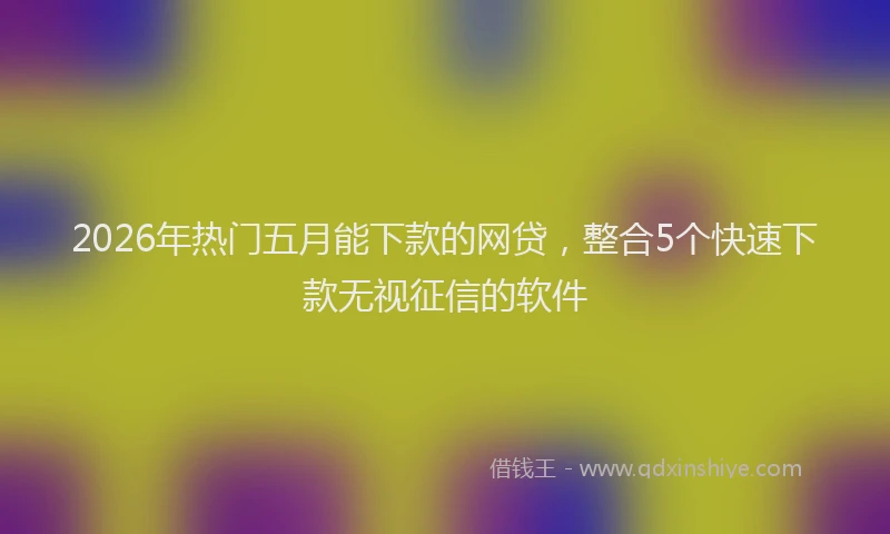 2026年热门五月能下款的网贷，整合5个快速下款无视征信的软件