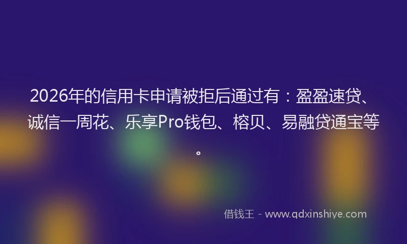 2026年的信用卡申请被拒后通过有：盈盈速贷、诚信一周花、乐享Pro钱包、榕贝、易融贷通宝等。