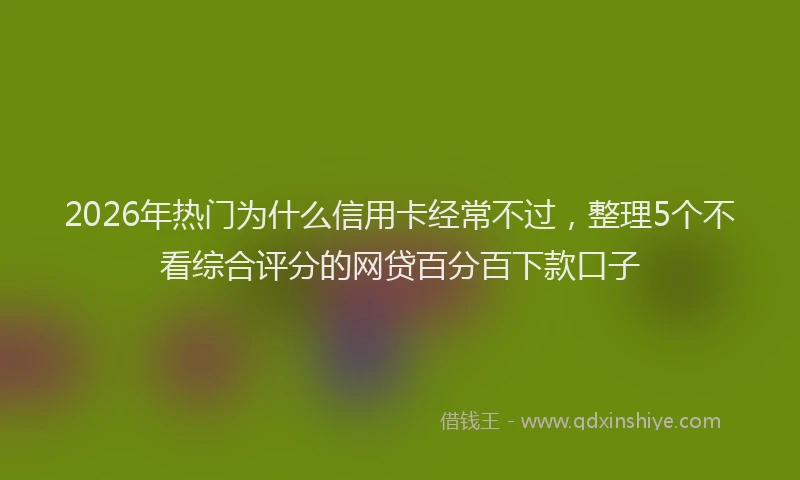 2026年热门为什么信用卡经常不过，整理5个不看综合评分的网贷百分百下款口子