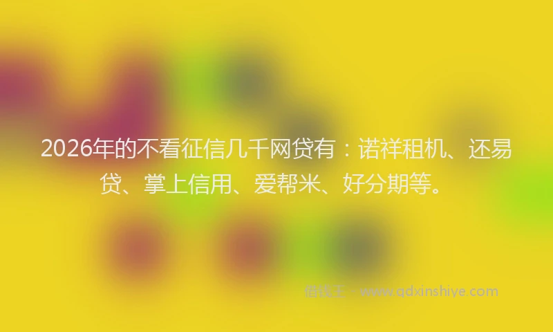 2026年的不看征信几千网贷有：诺祥租机、还易贷、掌上信用、爱帮米、好分期等。