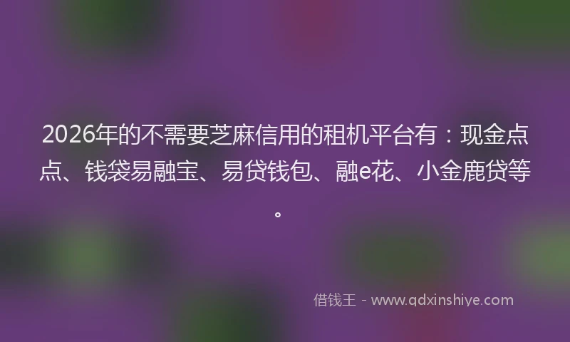 2026年的不需要芝麻信用的租机平台有：现金点点、钱袋易融宝、易贷钱包、融e花、小金鹿贷等。