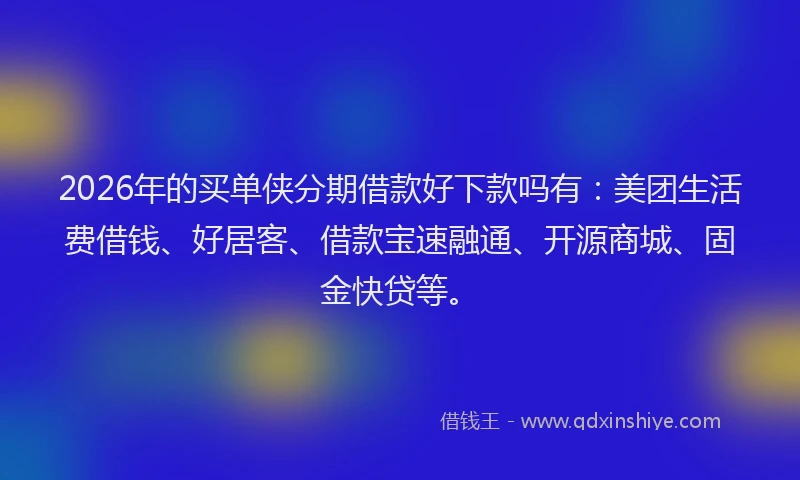2026年的买单侠分期借款好下款吗有：美团生活费借钱、好居客、借款宝速融通、开源商城、固金快贷等。