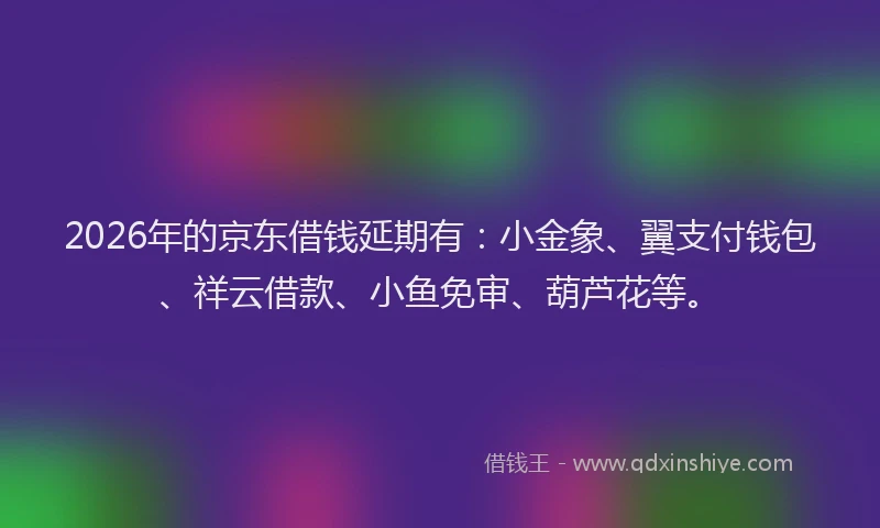 2026年的京东借钱延期有：小金象、翼支付钱包、祥云借款、小鱼免审、葫芦花等。