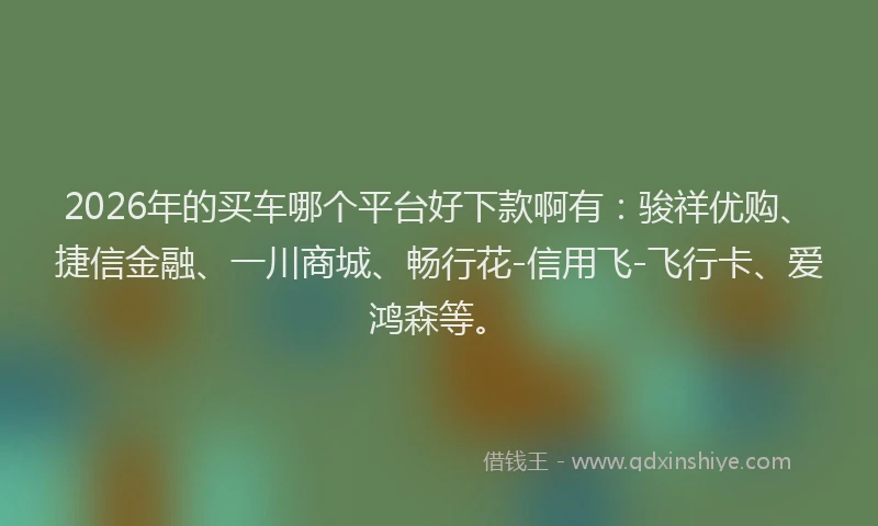 2026年的买车哪个平台好下款啊有：骏祥优购、捷信金融、一川商城、畅行花-信用飞-飞行卡、爱鸿森等。