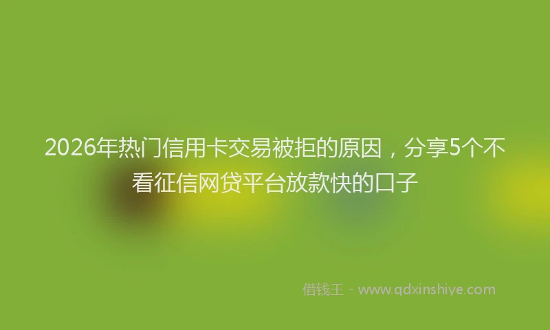2026年热门信用卡交易被拒的原因，分享5个不看征信网贷平台放款快的口子