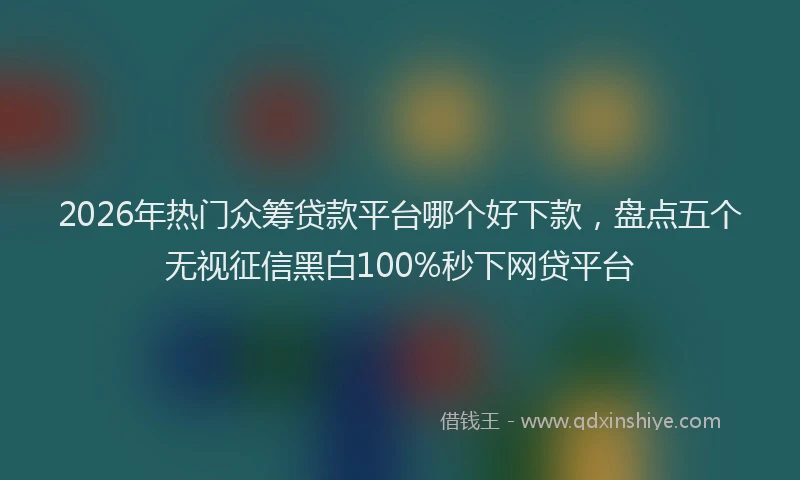 2026年热门众筹贷款平台哪个好下款，盘点五个无视征信黑白100%秒下网贷平台
