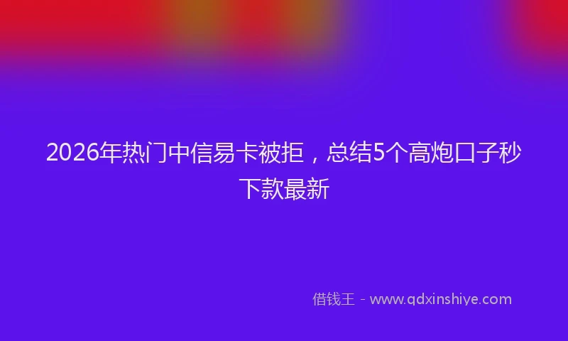 2026年热门中信易卡被拒，总结5个高炮口子秒下款最新