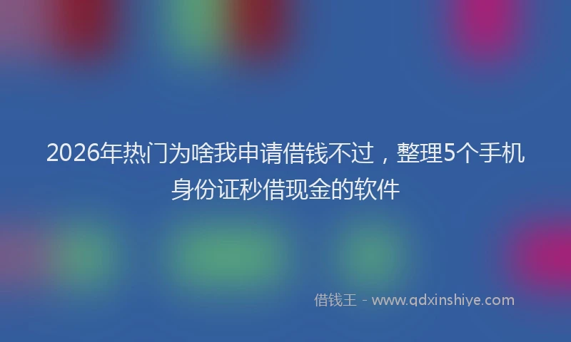 2026年热门为啥我申请借钱不过，整理5个手机身份证秒借现金的软件