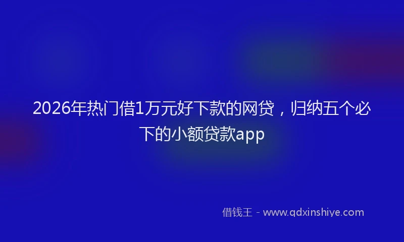2026年热门借1万元好下款的网贷，归纳五个必下的小额贷款app