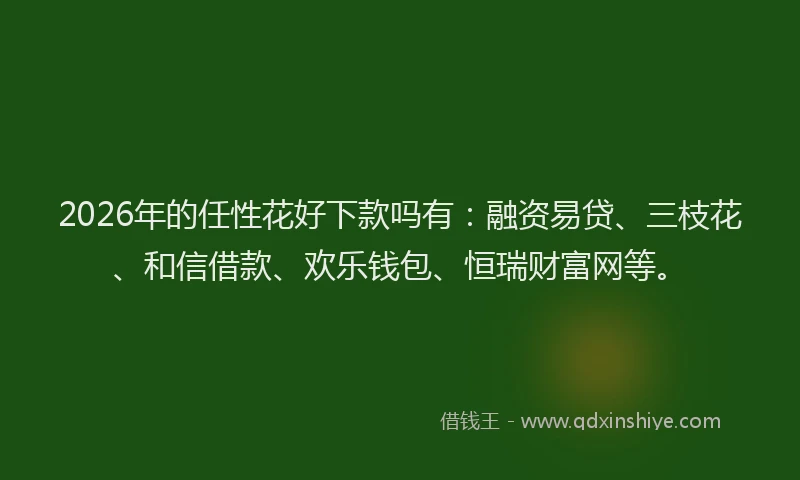 2026年的任性花好下款吗有：融资易贷、三枝花、和信借款、欢乐钱包、恒瑞财富网等。