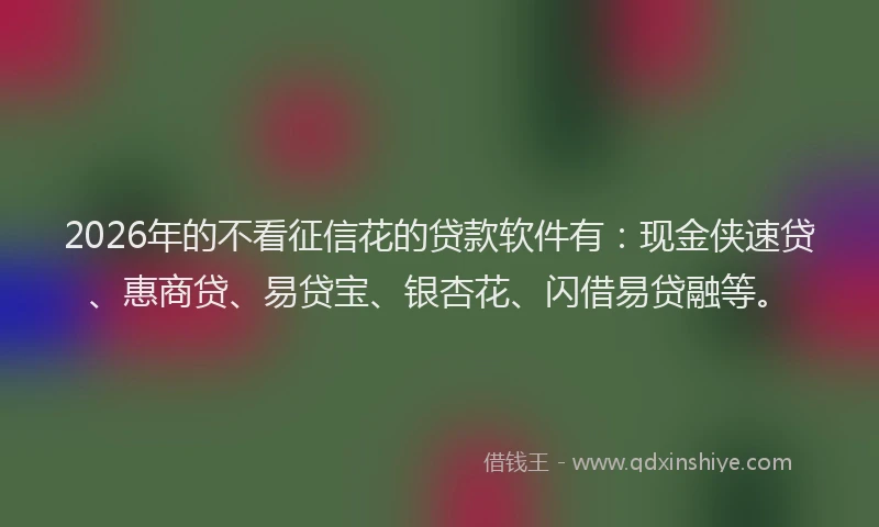 2026年的不看征信花的贷款软件有：现金侠速贷、惠商贷、易贷宝、银杏花、闪借易贷融等。