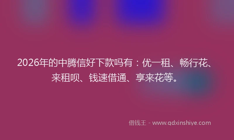 2026年的中腾信好下款吗有：优一租、畅行花、来租呗、钱速借通、享来花等。