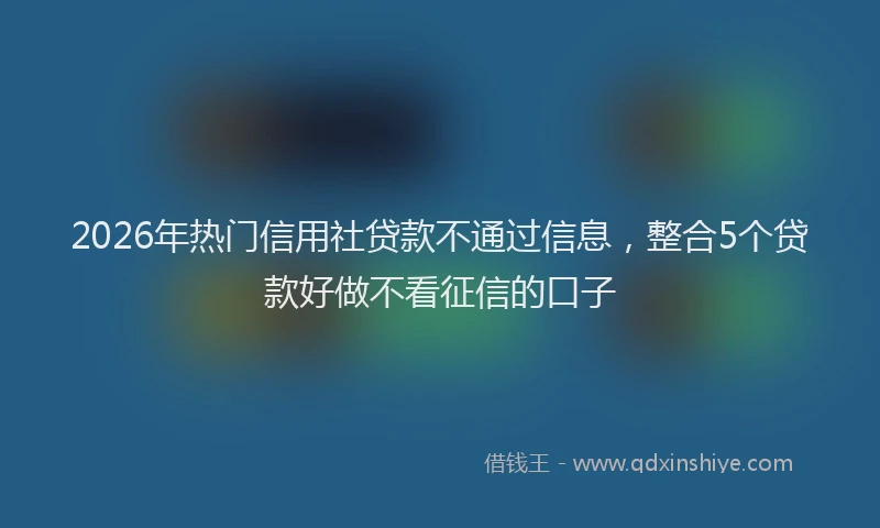 2026年热门信用社贷款不通过信息，整合5个贷款好做不看征信的口子