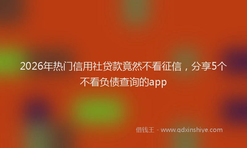 2026年热门信用社贷款竟然不看征信，分享5个不看负债查询的app