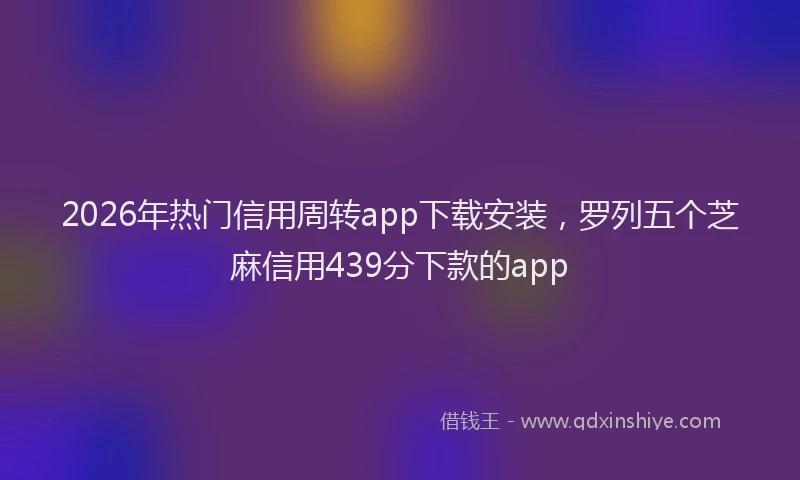 2026年热门信用周转app下载安装，罗列五个芝麻信用439分下款的app
